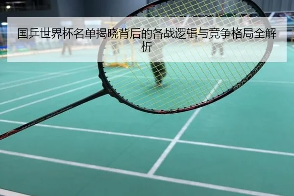 国乒世界杯名单揭晓背后的备战逻辑与竞争格局全解析