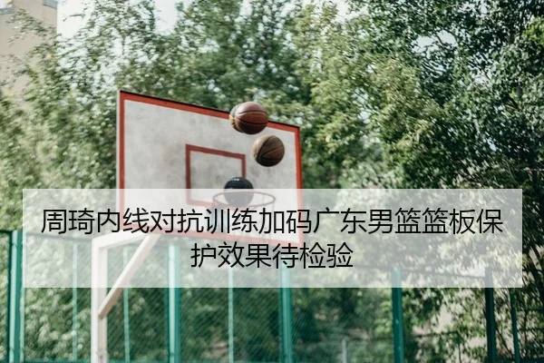 周琦内线对抗训练加码广东男篮篮板保护效果待检验