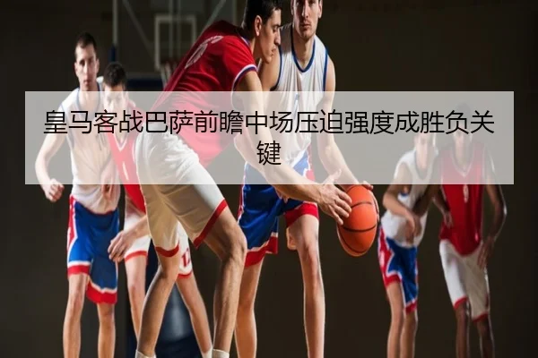 皇马客战巴萨前瞻中场压迫强度成胜负关键