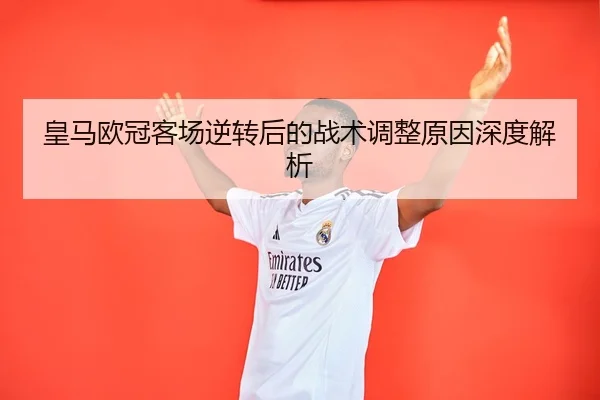 皇马欧冠客场逆转后的战术调整原因深度解析