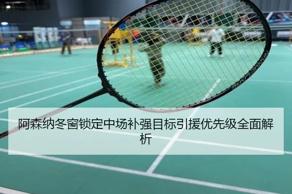 阿森纳冬窗锁定中场补强目标引援优先级全面解析